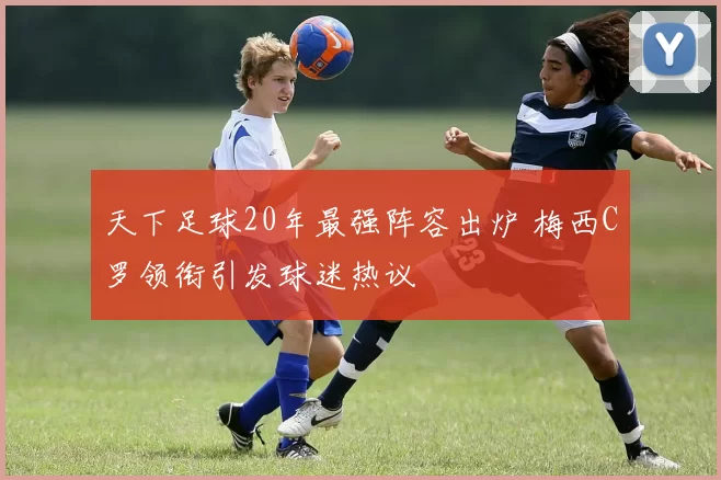 天下足球20年最强阵容出炉 梅西C罗领衔引发球迷热议