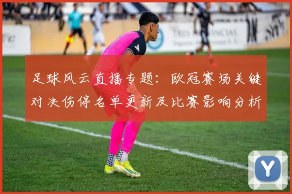 足球风云直播专题：欧冠赛场关键对决伤停名单更新及比赛影响分析