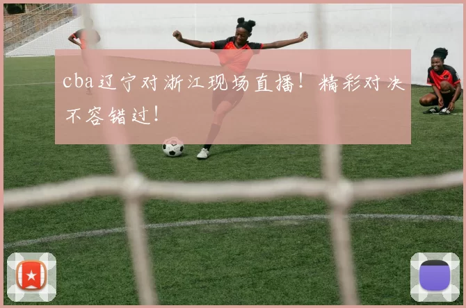 cba辽宁对浙江现场直播！精彩对决不容错过！