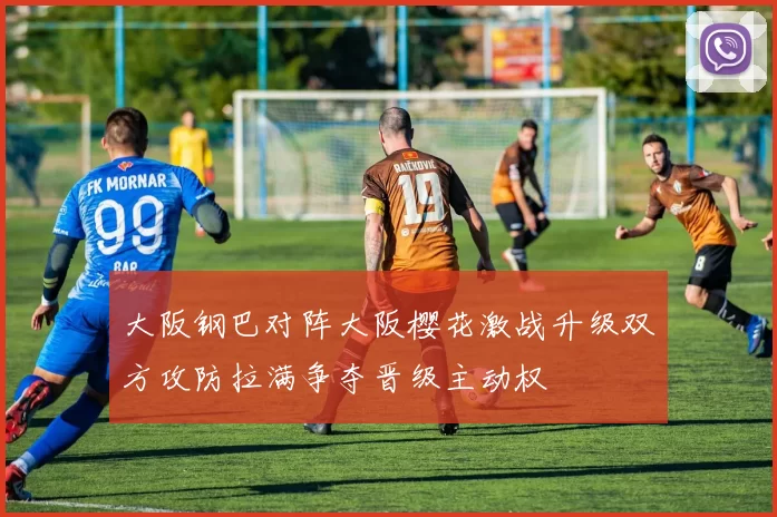 大阪钢巴对阵大阪樱花激战升级双方攻防拉满争夺晋级主动权