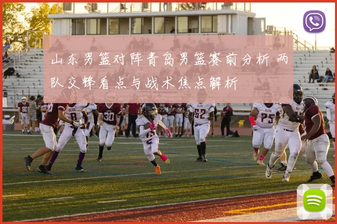 山东男篮对阵青岛男篮赛前分析 两队交锋看点与战术焦点解析