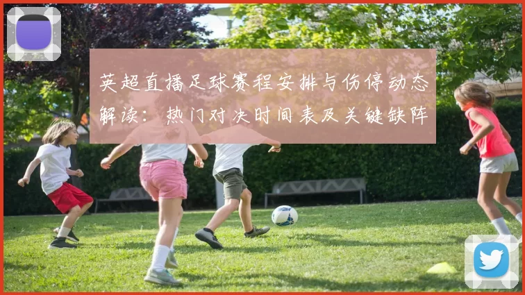 英超直播足球赛程安排与伤停动态解读：热门对决时间表及关键缺阵影响