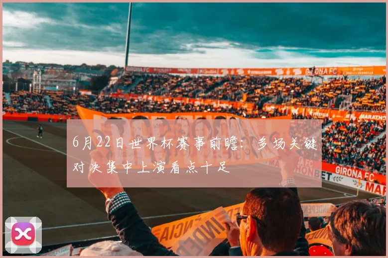 6月22日世界杯赛事前瞻:多场关键对决集中上演看点十足