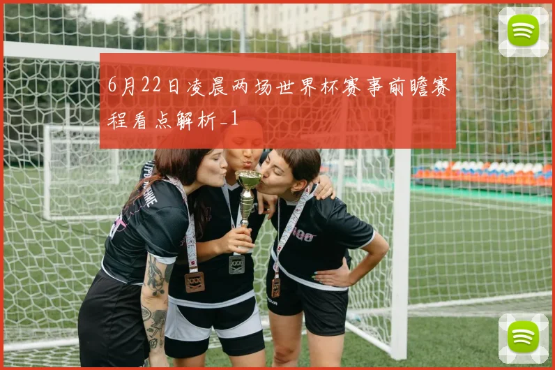 6月22日凌晨两场世界杯赛事前瞻赛程看点解析_1