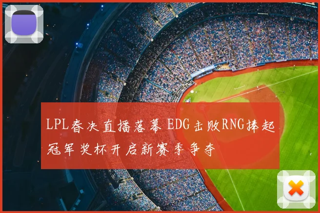 LPL春决直播落幕 EDG击败RNG捧起冠军奖杯开启新赛季争夺