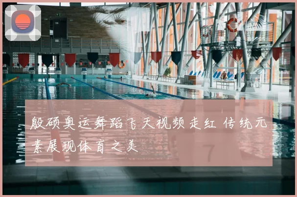 殷硕奥运舞蹈飞天视频走红 传统元素展现体育之美