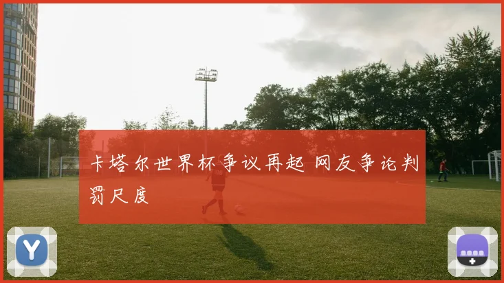 卡塔尔世界杯争议再起 网友争论判罚尺度