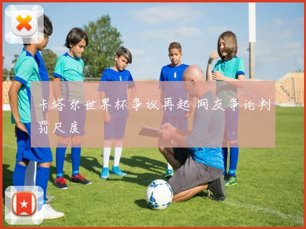 卡塔尔世界杯争议再起 网友争论判罚尺度