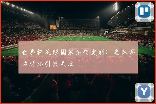 世界杯足球国家排行更新:各队实力对比引发关注