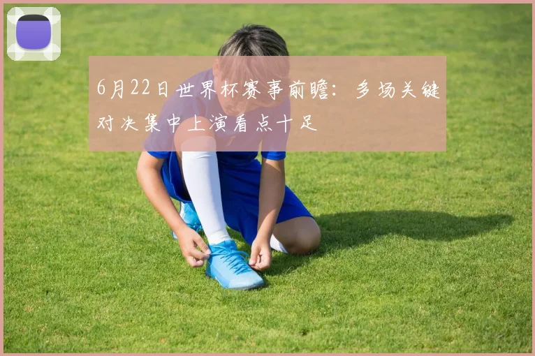 6月22日世界杯赛事前瞻:多场关键对决集中上演看点十足