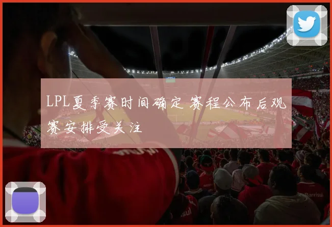 LPL夏季赛时间确定 赛程公布后观赛安排受关注
