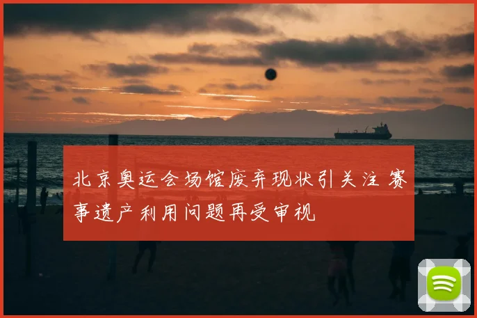 北京奥运会场馆废弃现状引关注 赛事遗产利用问题再受审视