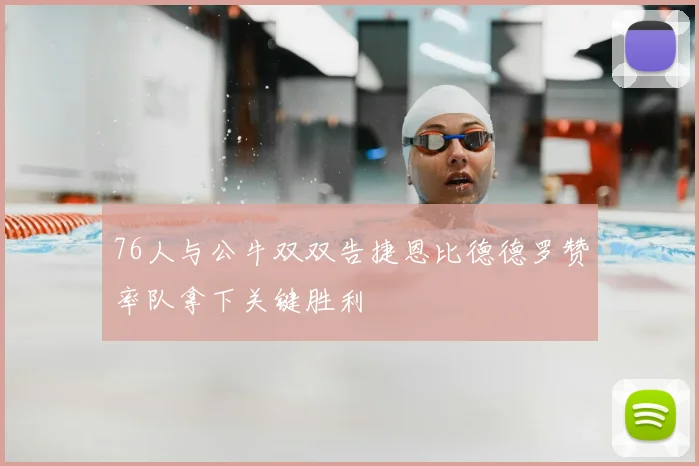 76人与公牛双双告捷恩比德德罗赞率队拿下关键胜利