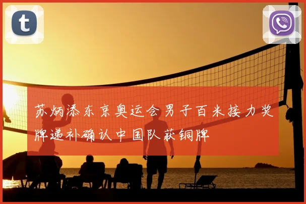 苏炳添东京奥运会男子百米接力奖牌递补确认中国队获铜牌