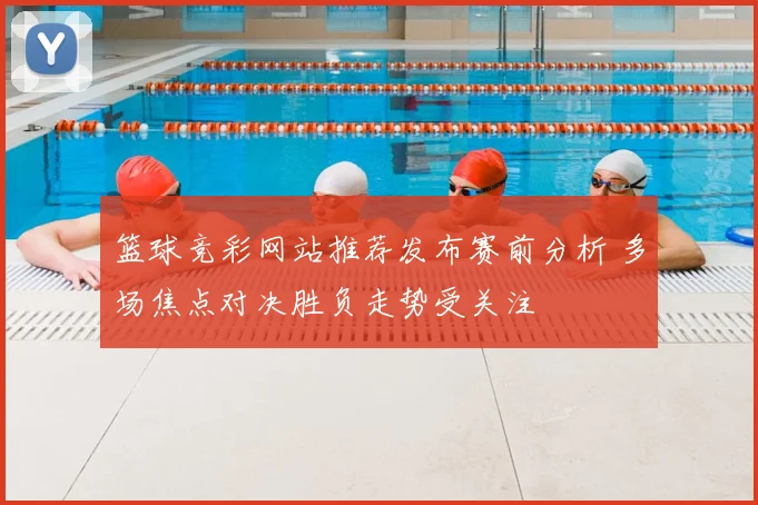 篮球竞彩网站推荐发布赛前分析 多场焦点对决胜负走势受关注