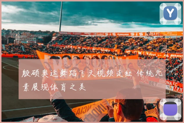 殷硕奥运舞蹈飞天视频走红 传统元素展现体育之美