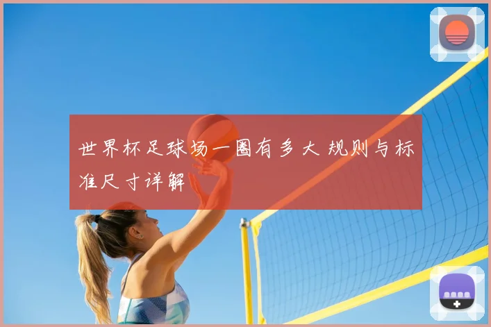 世界杯足球场一圈有多大 规则与标准尺寸详解
