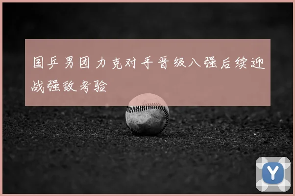 国乒男团力克对手晋级八强后续迎战强敌考验