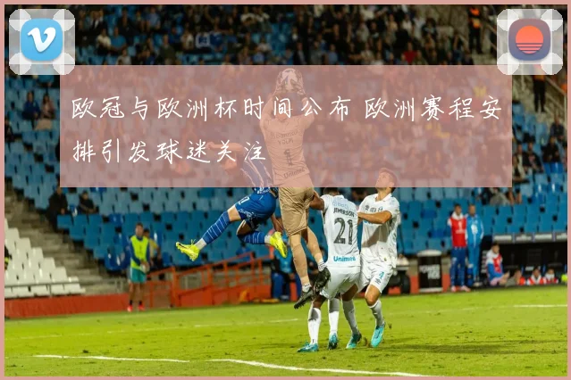 欧冠与欧洲杯时间公布 欧洲赛程安排引发球迷关注